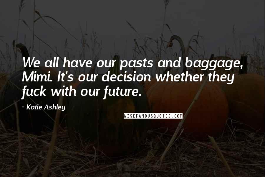 Katie Ashley Quotes: We all have our pasts and baggage, Mimi. It's our decision whether they fuck with our future.