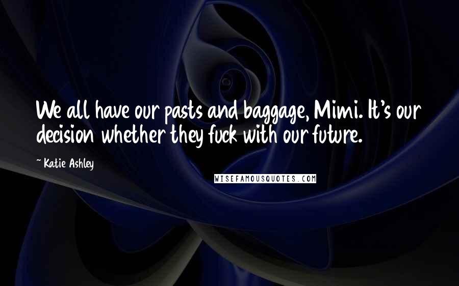 Katie Ashley Quotes: We all have our pasts and baggage, Mimi. It's our decision whether they fuck with our future.
