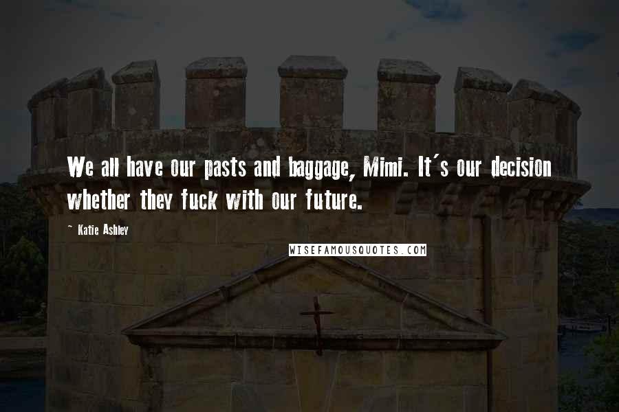Katie Ashley Quotes: We all have our pasts and baggage, Mimi. It's our decision whether they fuck with our future.