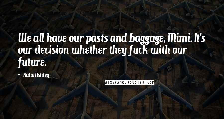 Katie Ashley Quotes: We all have our pasts and baggage, Mimi. It's our decision whether they fuck with our future.