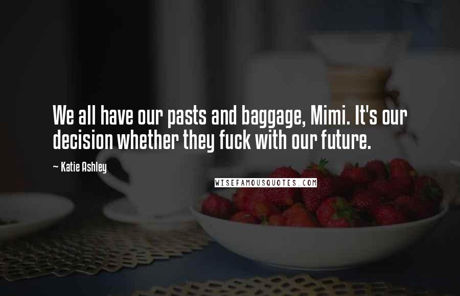 Katie Ashley Quotes: We all have our pasts and baggage, Mimi. It's our decision whether they fuck with our future.