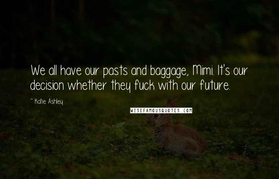 Katie Ashley Quotes: We all have our pasts and baggage, Mimi. It's our decision whether they fuck with our future.