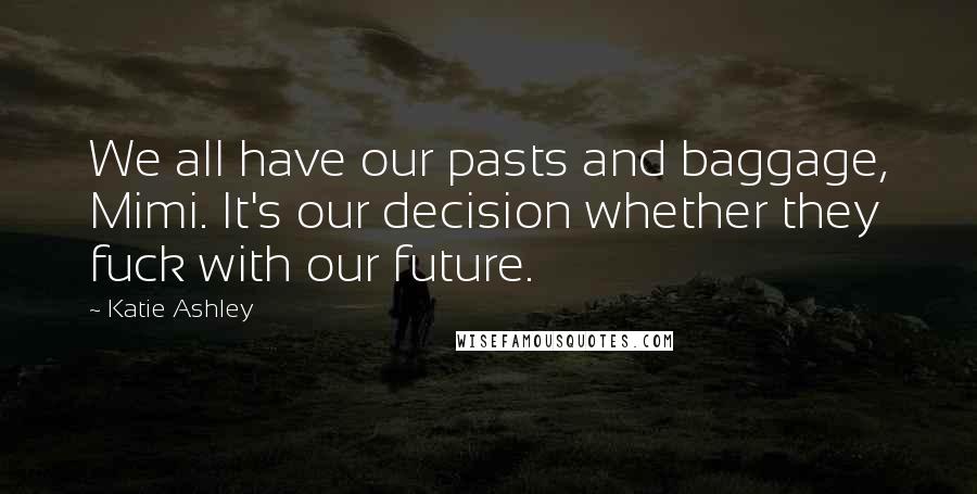 Katie Ashley Quotes: We all have our pasts and baggage, Mimi. It's our decision whether they fuck with our future.