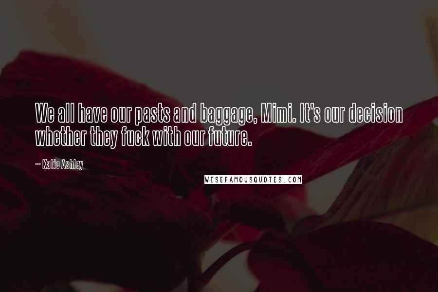 Katie Ashley Quotes: We all have our pasts and baggage, Mimi. It's our decision whether they fuck with our future.