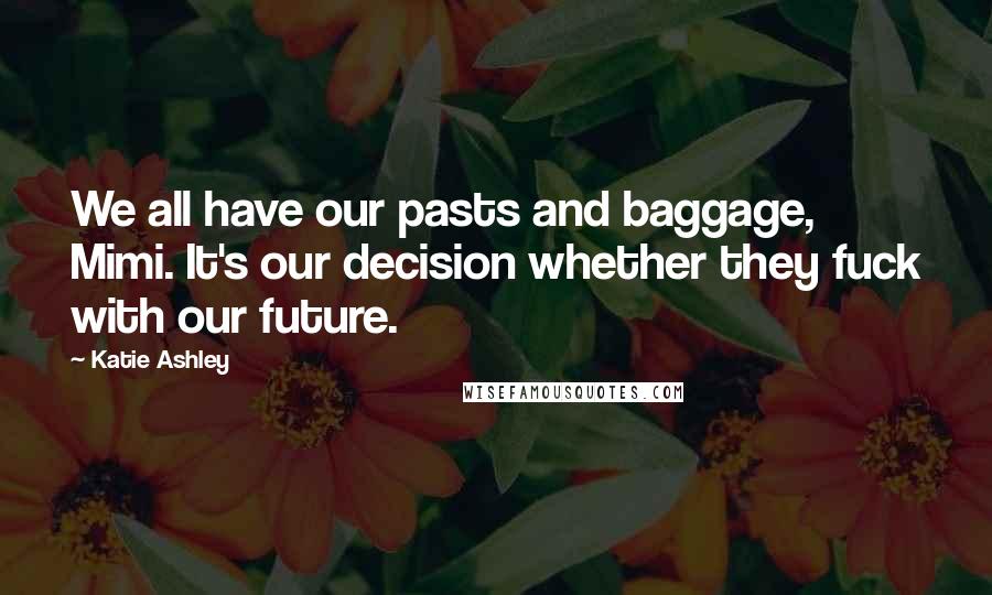 Katie Ashley Quotes: We all have our pasts and baggage, Mimi. It's our decision whether they fuck with our future.