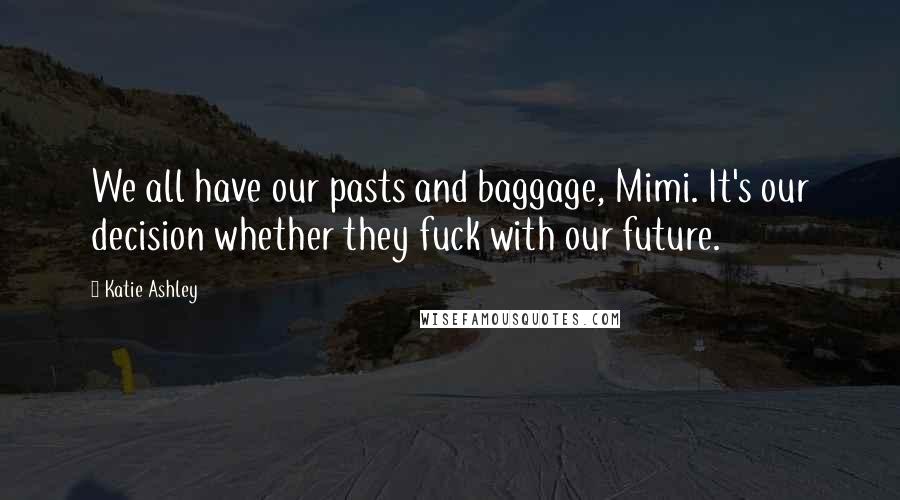 Katie Ashley Quotes: We all have our pasts and baggage, Mimi. It's our decision whether they fuck with our future.