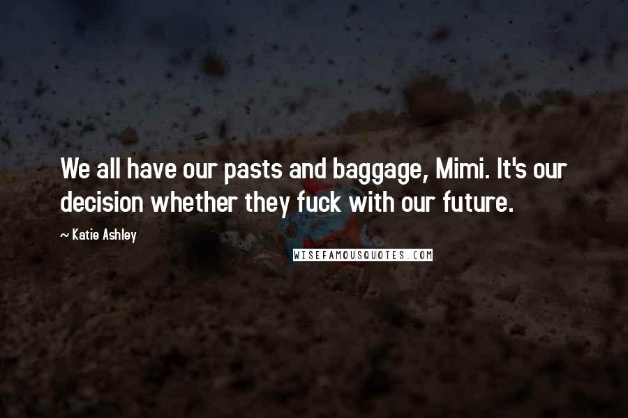 Katie Ashley Quotes: We all have our pasts and baggage, Mimi. It's our decision whether they fuck with our future.