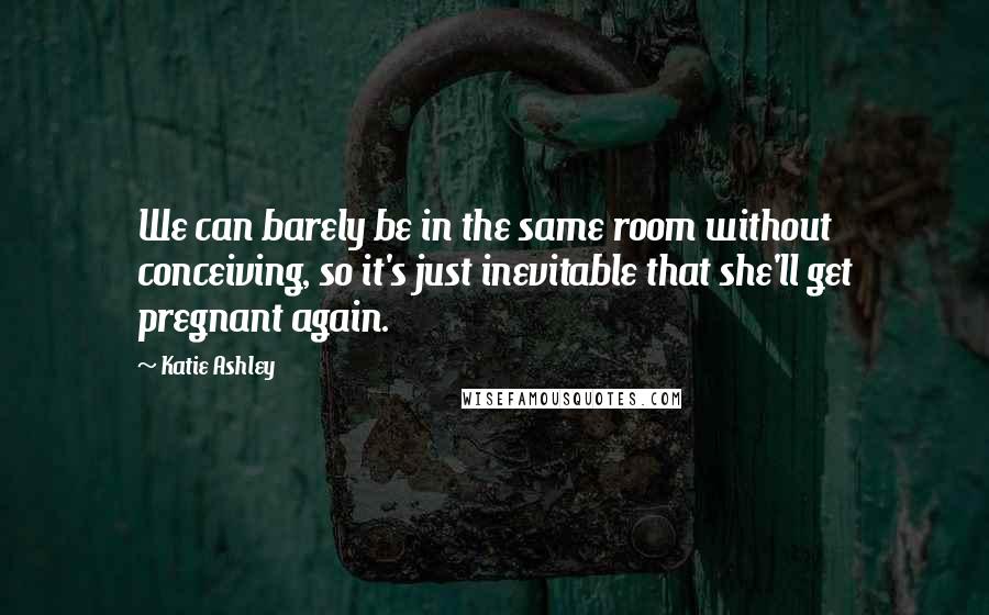 Katie Ashley Quotes: We can barely be in the same room without conceiving, so it's just inevitable that she'll get pregnant again.