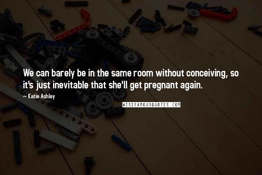 Katie Ashley Quotes: We can barely be in the same room without conceiving, so it's just inevitable that she'll get pregnant again.