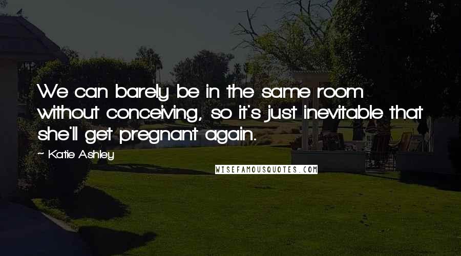 Katie Ashley Quotes: We can barely be in the same room without conceiving, so it's just inevitable that she'll get pregnant again.