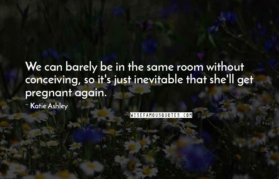 Katie Ashley Quotes: We can barely be in the same room without conceiving, so it's just inevitable that she'll get pregnant again.