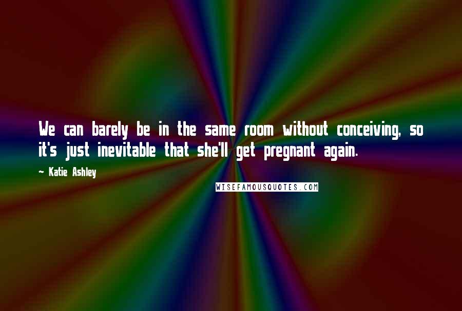 Katie Ashley Quotes: We can barely be in the same room without conceiving, so it's just inevitable that she'll get pregnant again.