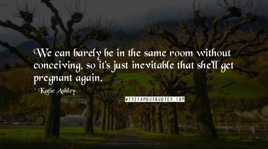 Katie Ashley Quotes: We can barely be in the same room without conceiving, so it's just inevitable that she'll get pregnant again.