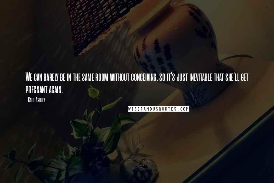 Katie Ashley Quotes: We can barely be in the same room without conceiving, so it's just inevitable that she'll get pregnant again.