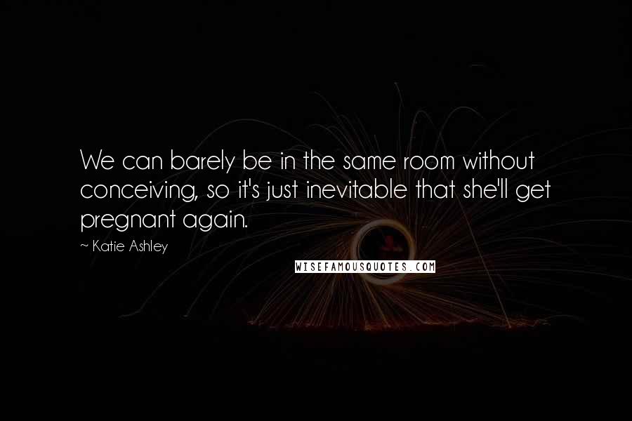 Katie Ashley Quotes: We can barely be in the same room without conceiving, so it's just inevitable that she'll get pregnant again.