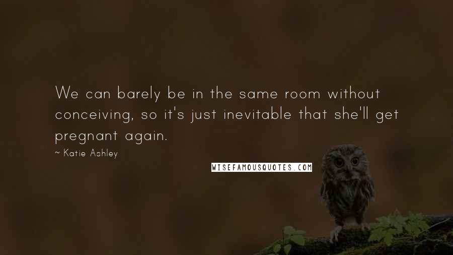 Katie Ashley Quotes: We can barely be in the same room without conceiving, so it's just inevitable that she'll get pregnant again.