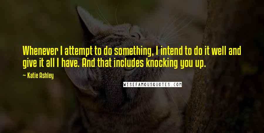 Katie Ashley Quotes: Whenever I attempt to do something, I intend to do it well and give it all I have. And that includes knocking you up.