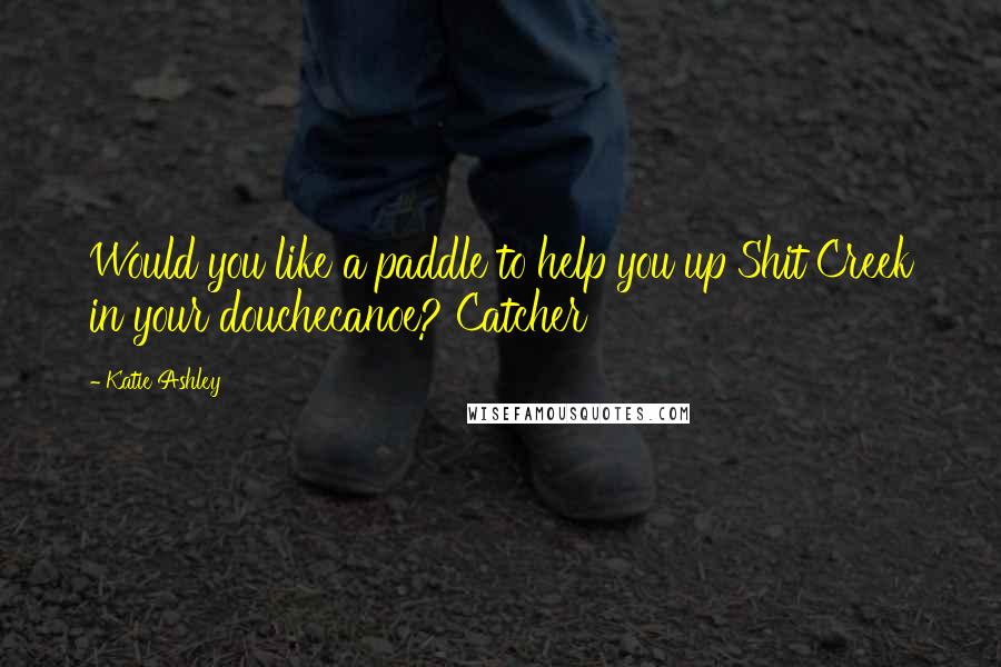 Katie Ashley Quotes: Would you like a paddle to help you up Shit Creek in your douchecanoe? Catcher