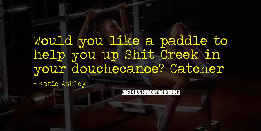 Katie Ashley Quotes: Would you like a paddle to help you up Shit Creek in your douchecanoe? Catcher