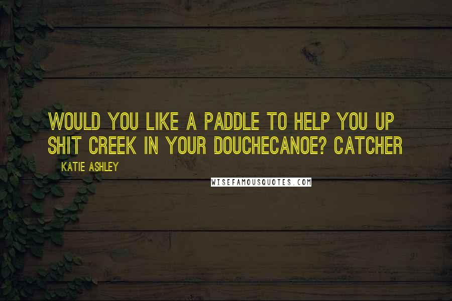 Katie Ashley Quotes: Would you like a paddle to help you up Shit Creek in your douchecanoe? Catcher