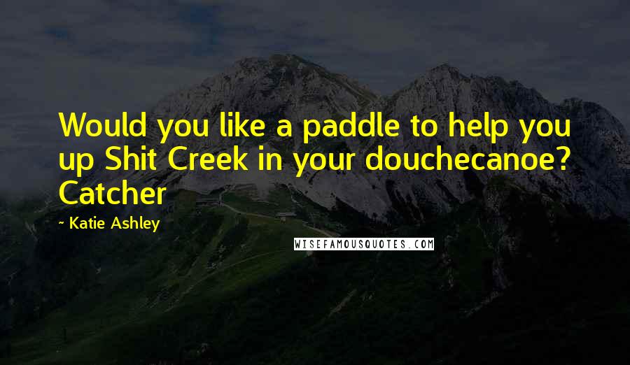 Katie Ashley Quotes: Would you like a paddle to help you up Shit Creek in your douchecanoe? Catcher