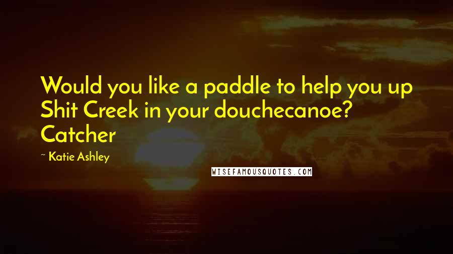 Katie Ashley Quotes: Would you like a paddle to help you up Shit Creek in your douchecanoe? Catcher