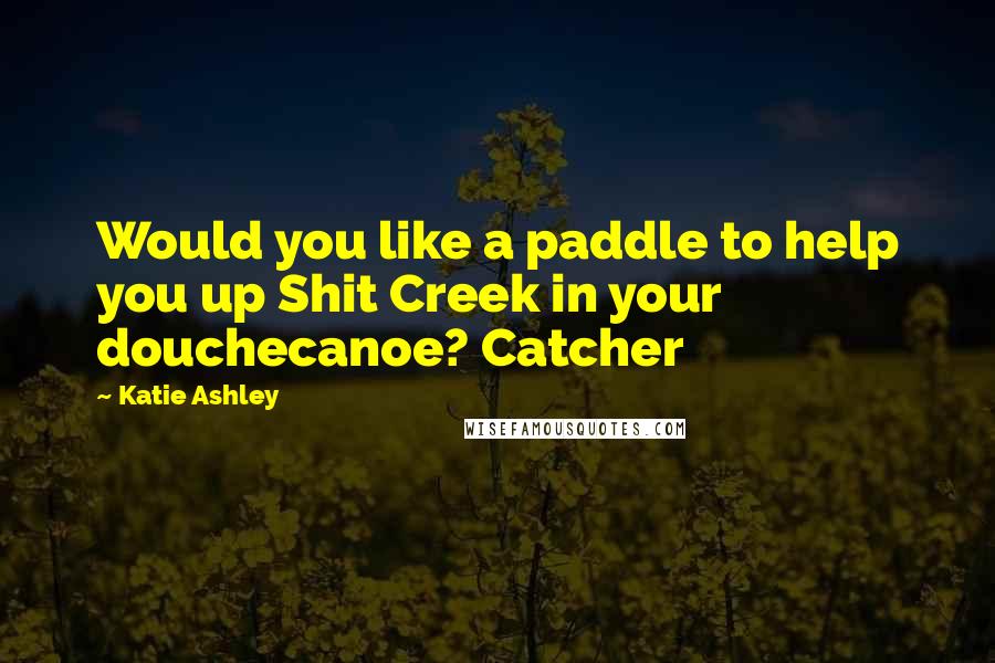 Katie Ashley Quotes: Would you like a paddle to help you up Shit Creek in your douchecanoe? Catcher