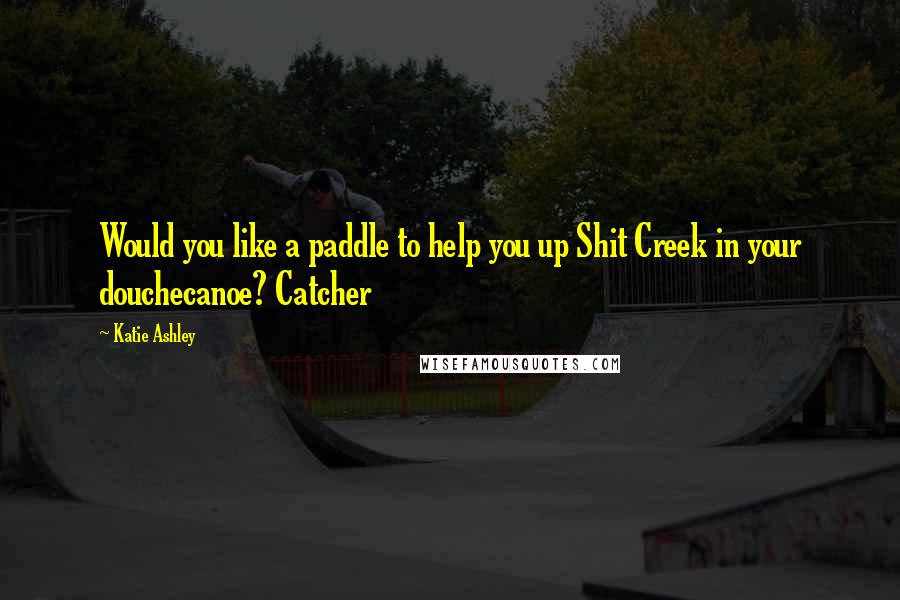 Katie Ashley Quotes: Would you like a paddle to help you up Shit Creek in your douchecanoe? Catcher