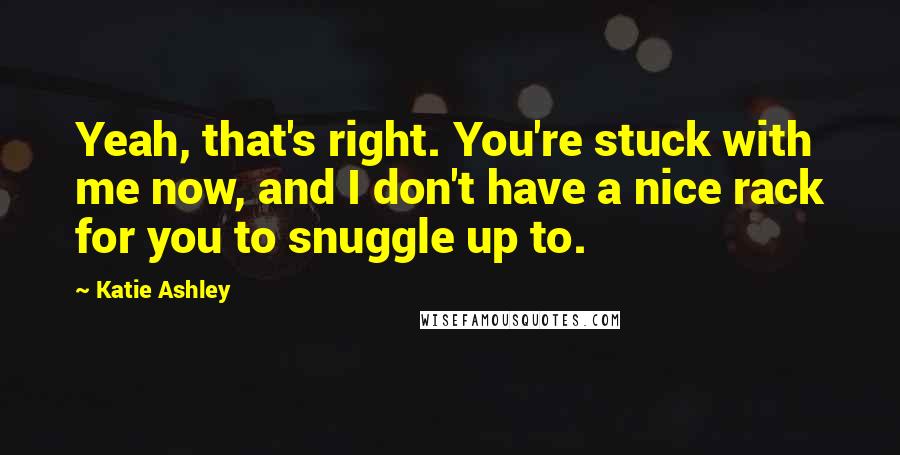 Katie Ashley Quotes: Yeah, that's right. You're stuck with me now, and I don't have a nice rack for you to snuggle up to.