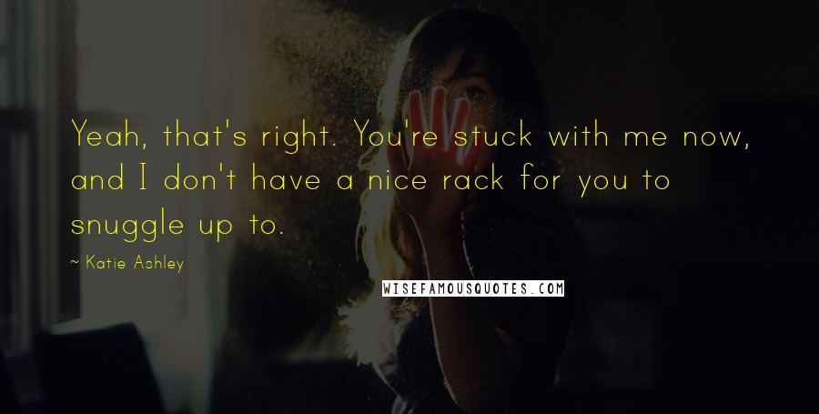 Katie Ashley Quotes: Yeah, that's right. You're stuck with me now, and I don't have a nice rack for you to snuggle up to.