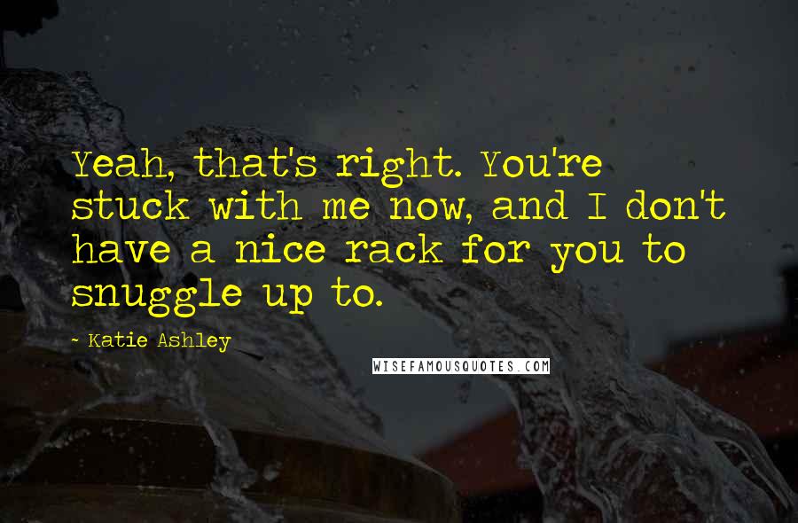 Katie Ashley Quotes: Yeah, that's right. You're stuck with me now, and I don't have a nice rack for you to snuggle up to.