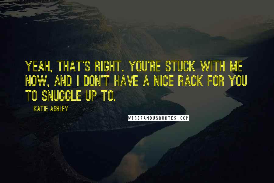 Katie Ashley Quotes: Yeah, that's right. You're stuck with me now, and I don't have a nice rack for you to snuggle up to.