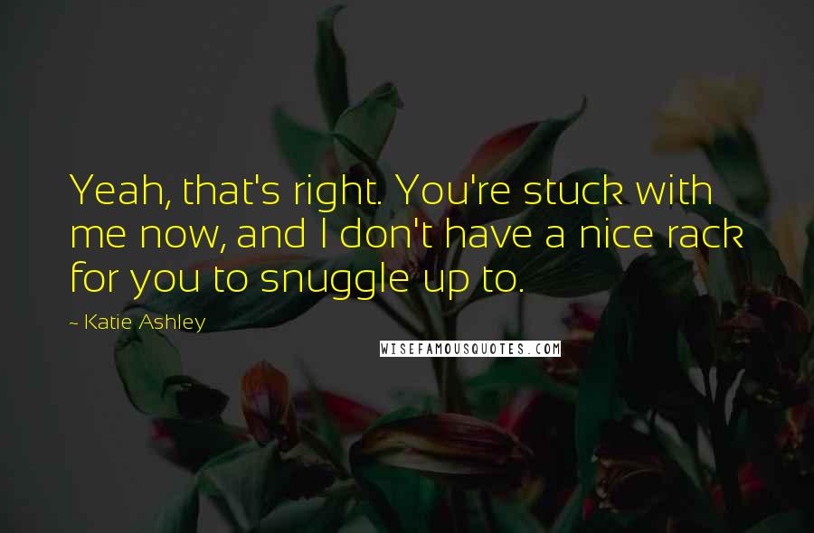 Katie Ashley Quotes: Yeah, that's right. You're stuck with me now, and I don't have a nice rack for you to snuggle up to.