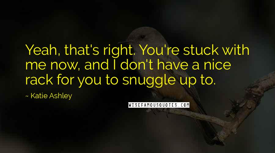 Katie Ashley Quotes: Yeah, that's right. You're stuck with me now, and I don't have a nice rack for you to snuggle up to.