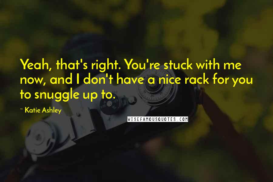 Katie Ashley Quotes: Yeah, that's right. You're stuck with me now, and I don't have a nice rack for you to snuggle up to.