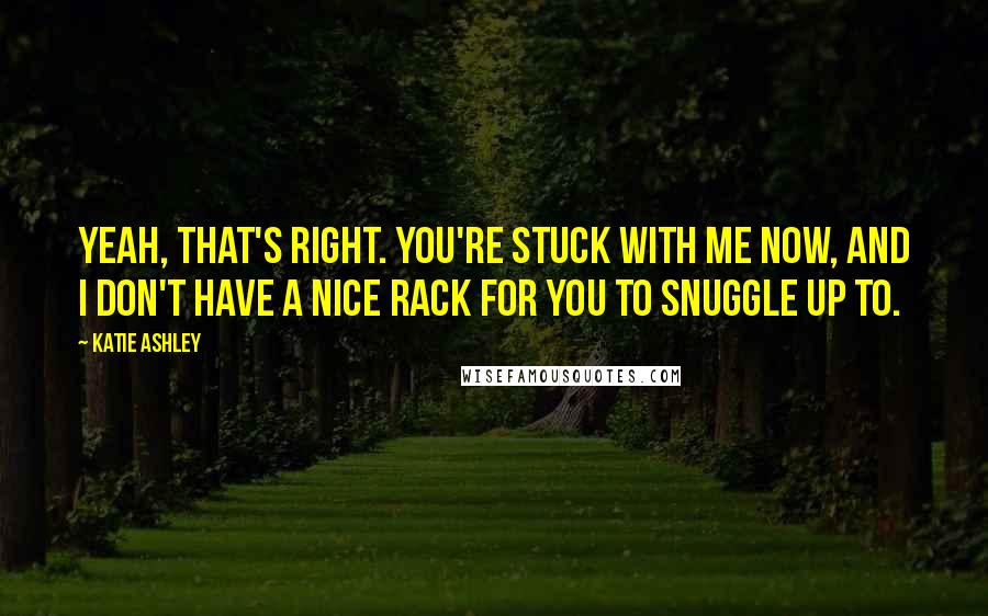 Katie Ashley Quotes: Yeah, that's right. You're stuck with me now, and I don't have a nice rack for you to snuggle up to.