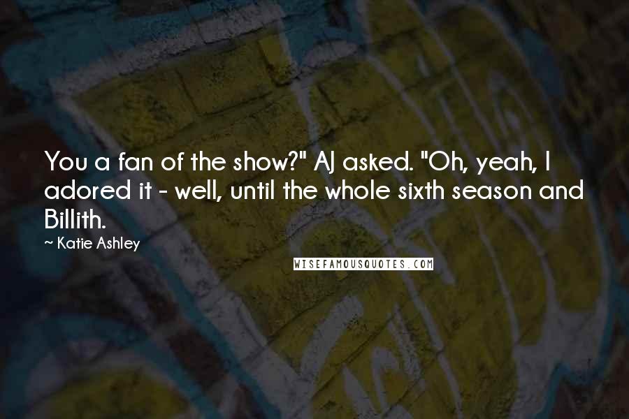 Katie Ashley Quotes: You a fan of the show?" AJ asked. "Oh, yeah, I adored it - well, until the whole sixth season and Billith.