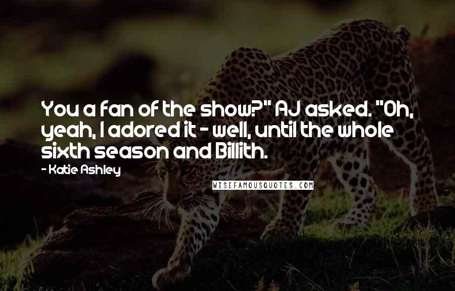 Katie Ashley Quotes: You a fan of the show?" AJ asked. "Oh, yeah, I adored it - well, until the whole sixth season and Billith.