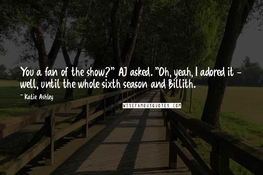 Katie Ashley Quotes: You a fan of the show?" AJ asked. "Oh, yeah, I adored it - well, until the whole sixth season and Billith.