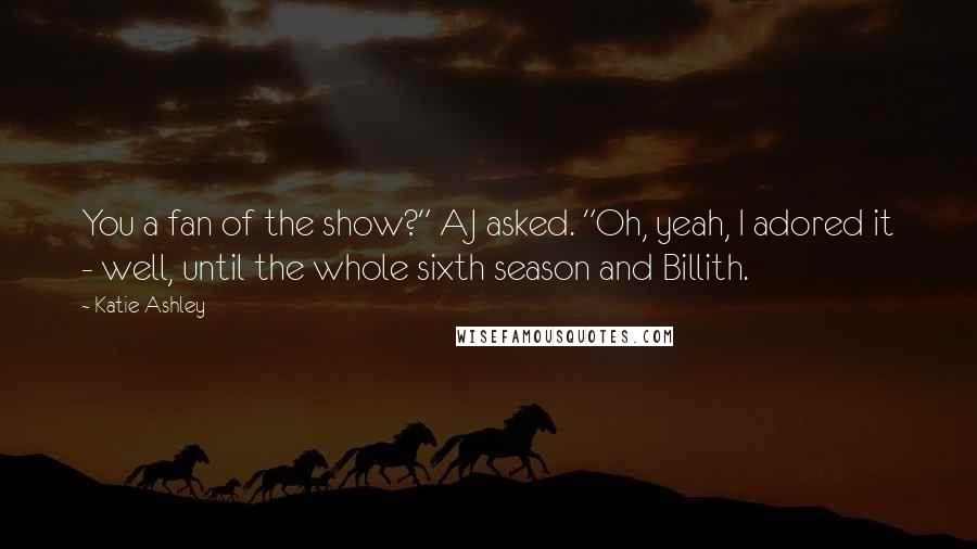 Katie Ashley Quotes: You a fan of the show?" AJ asked. "Oh, yeah, I adored it - well, until the whole sixth season and Billith.