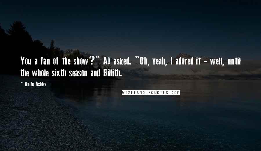 Katie Ashley Quotes: You a fan of the show?" AJ asked. "Oh, yeah, I adored it - well, until the whole sixth season and Billith.