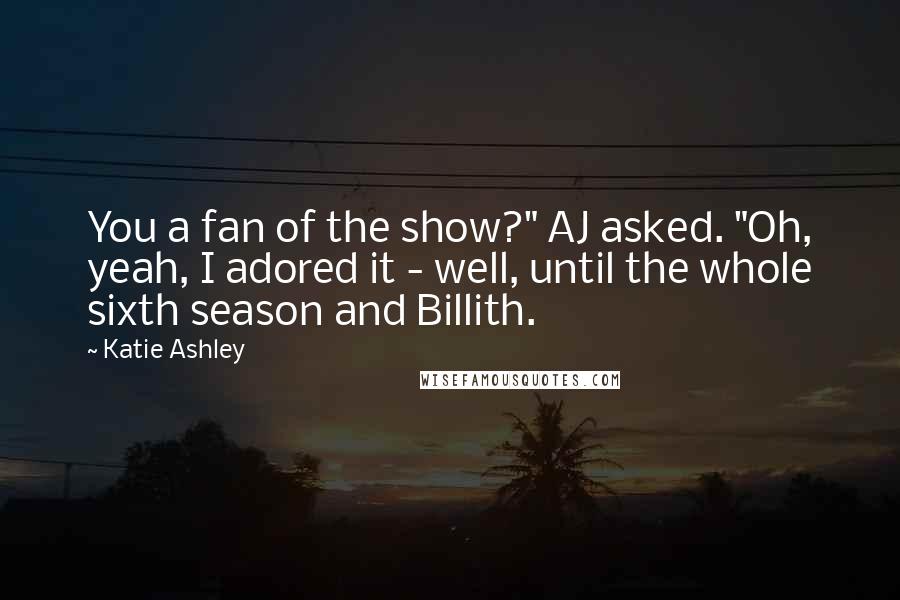 Katie Ashley Quotes: You a fan of the show?" AJ asked. "Oh, yeah, I adored it - well, until the whole sixth season and Billith.