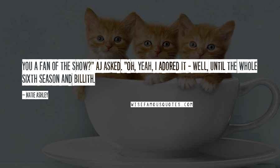 Katie Ashley Quotes: You a fan of the show?" AJ asked. "Oh, yeah, I adored it - well, until the whole sixth season and Billith.