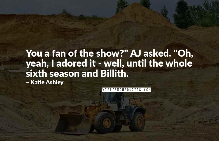 Katie Ashley Quotes: You a fan of the show?" AJ asked. "Oh, yeah, I adored it - well, until the whole sixth season and Billith.