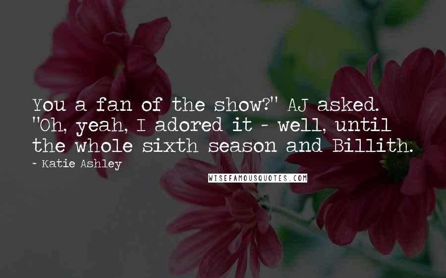 Katie Ashley Quotes: You a fan of the show?" AJ asked. "Oh, yeah, I adored it - well, until the whole sixth season and Billith.