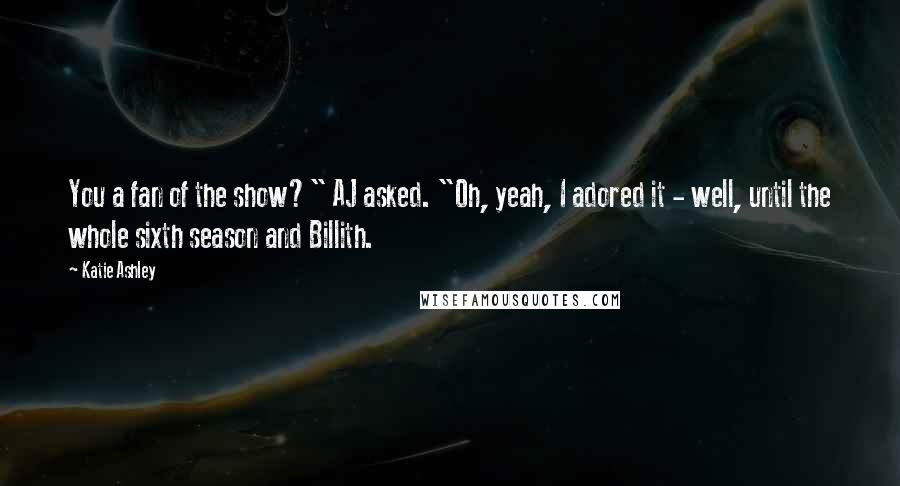 Katie Ashley Quotes: You a fan of the show?" AJ asked. "Oh, yeah, I adored it - well, until the whole sixth season and Billith.