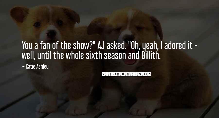 Katie Ashley Quotes: You a fan of the show?" AJ asked. "Oh, yeah, I adored it - well, until the whole sixth season and Billith.