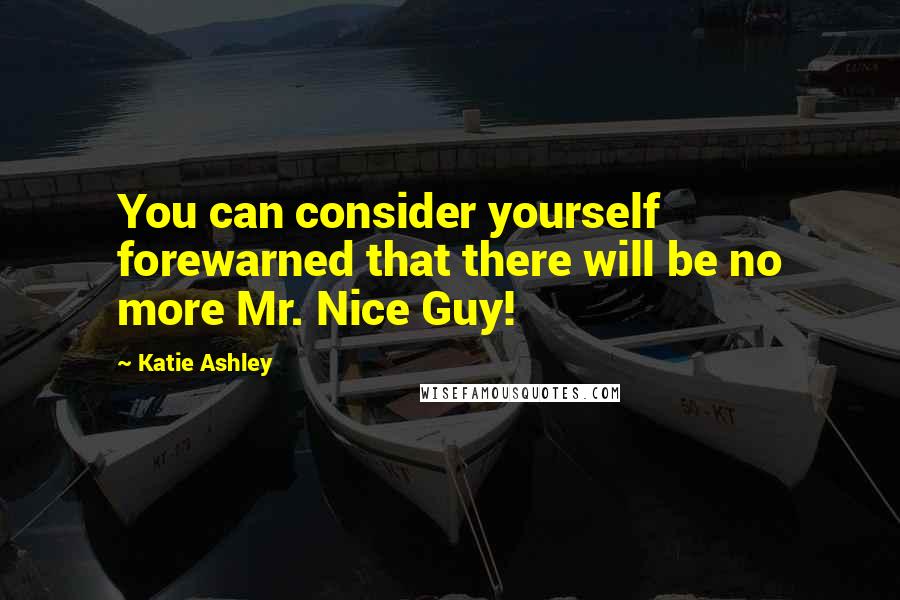 Katie Ashley Quotes: You can consider yourself forewarned that there will be no more Mr. Nice Guy!