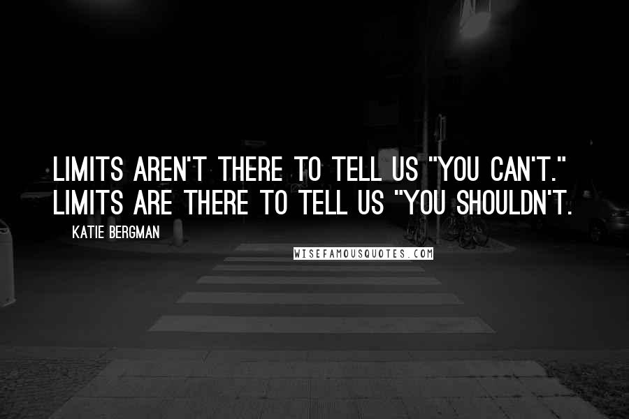 Katie Bergman Quotes: Limits aren't there to tell us "you can't." Limits are there to tell us "you shouldn't.