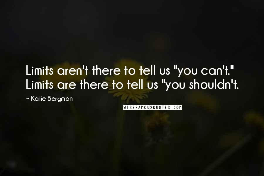 Katie Bergman Quotes: Limits aren't there to tell us "you can't." Limits are there to tell us "you shouldn't.